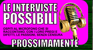 LE INTERVISTE  POSSIBILI  OSPITI AL MICROFONO CHE SI RACCONTANO, CON I LORO PREGI E DIFETTI, LE PASSIONI, SENZA CENSURA    PROSSIMAMENTE